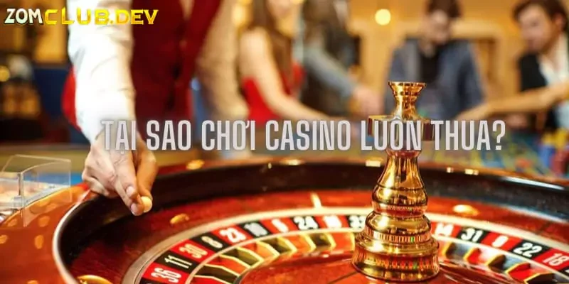 Tại Sao Chơi Casino Luôn Thua? Bật Mí Cách Chơi Hiệu Quả